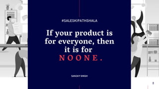 If your product is
for everyone, then
it is for
 N O O N E .
#SALESKIPATHSHALA
SANJAY SINGH
04
 