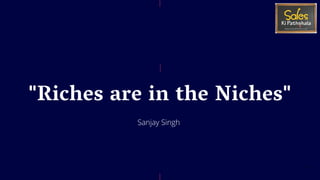 "Riches are in the Niches"
17
Sanjay Singh
 