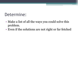 Determine:
• Make a list of all the ways you could solve this
problem.
• Even if the solutions are not right or far fetched
 