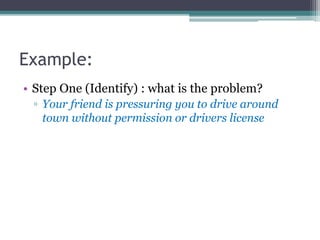 Example:
• Step One (Identify) : what is the problem?
▫ Your friend is pressuring you to drive around
town without permission or drivers license
 