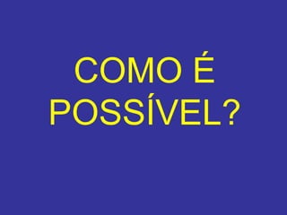 COMO É POSSÍVEL ? 