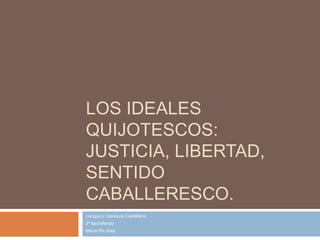 LOS IDEALES
QUIJOTESCOS:
JUSTICIA, LIBERTAD,
SENTIDO
CABALLERESCO.
Lengua y Literatura Castellana
2º Bachillerato
María Pin Díaz
 
