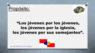 “Los jóvenes por los jóvenes,
los jóvenes por la iglesia,
los jóvenes por sus semejantes”.
Propósito:
asp. GM. Ronald De la Cruz Ramos
 