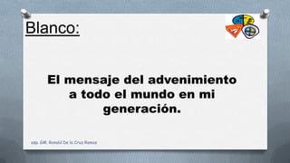 El mensaje del advenimiento
a todo el mundo en mi
generación.
Blanco:
asp. GM. Ronald De la Cruz Ramos
 