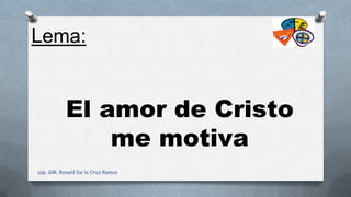 El amor de Cristo
me motiva
Lema:
asp. GM. Ronald De la Cruz Ramos
 