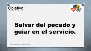 Salvar del pecado y
guiar en el servicio.
Objetivo
asp. GM. Ronald De la Cruz Ramos
 