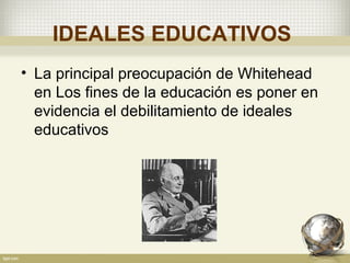 IDEALES EDUCATIVOS
• La principal preocupación de Whitehead
en Los fines de la educación es poner en
evidencia el debilitamiento de ideales
educativos
 