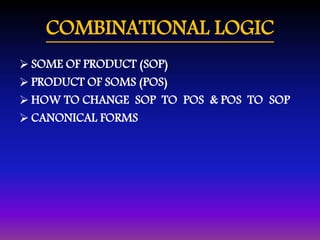 COMBINATIONAL LOGIC 
 SOME OF PRODUCT (SOP) 
 PRODUCT OF SOMS (POS) 
HOW TO CHANGE SOP TO POS & POS TO SOP 
 CANONICAL FORMS 
 
