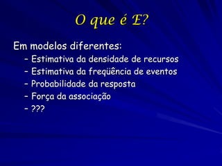 O que é E?
Em modelos diferentes:
  –   Estimativa da densidade de recursos
  –   Estimativa da freqüência de eventos
  –   Probabilidade da resposta
  –   Força da associação
  –   ???
 