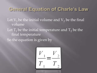 Let V1 be the initial volume and V2 be the final
volume
Let T1 be the initial temperature and T2 be the
final temperature
So the equation is given by
 