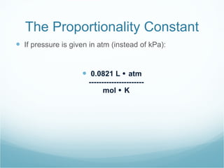 The Proportionality Constant If pressure is given in atm (instead of kPa): 0.0821 L    atm ---------------------- mol    K 