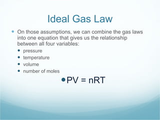 Ideal Gas Law On those assumptions, we can combine the gas laws into one equation that gives us the relationship between all four variables: pressure temperature volume number of moles PV = nRT 