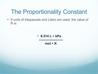 The Proportionality Constant If units of kilopascals and Liters are used, the value of R is: 8.314 L    kPa ---------------------- mol    K 