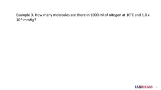 FABRIKAM 6
Example 3. How many molecules are there in 1000 ml of nitogen at 10°C and 1.0 x
10-6 mmHg?
 