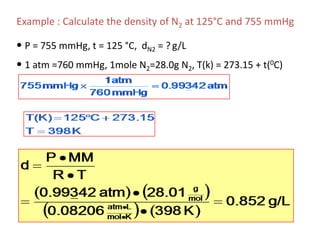 Density at Standard ConditionsDensity is the ratio of mass to volumeDensity of a gas is generally given in g/LThe mass of 1 mole = molar massThe volume of 1 mole at STP = 22.4 LExample: Calculate the density of N2(g) at STP