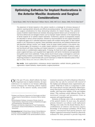 43-61 Buser   11/23/04        4:04 PM     Page 43




                    Optimizing Esthetics for Implant Restorations in
                      the Anterior Maxilla: Anatomic and Surgical
                                    Considerations
                 Daniel Buser, DMD, Prof Dr Med Dent1/William Martin, DMD, MS2/Urs C. Belser, DMD, Prof Dr Med Dent3


                           The placement of dental implants in the anterior maxilla is a challenge for clinicians because of
                           patients’ exacting esthetic demands and difficult pre-existing anatomy. This article presents anatomic
                           and surgical considerations for these demanding indications for implant therapy. First, potential
                           causes of esthetic implant failures are reviewed, discussing anatomic factors such as horizontal or ver-
                           tical bone deficiencies and iatrogenic factors such as improper implant selection or the malpositioning
                           of dental implants for an esthetic implant restoration. Furthermore, aspects of preoperative analysis
                           are described in various clinical situations, followed by recommendations for the surgical procedures
                           in single-tooth gaps and in extended edentulous spaces with multiple missing teeth. An ideal implant
                           position in all 3 dimensions is required. These mesiodistal, apicocoronal, and orofacial dimensions are
                           well described, defining “comfort” and “danger” zones for proper implant position in the anterior max-
                           illa. During surgery, the emphasis is on proper implant selection to avoid oversized implants, careful
                           and low-trauma soft tissue handling, and implant placement in a proper position using either a peri-
                           odontal probe or a prefabricated surgical guide. If missing, the facial bone wall is augmented using a
                           proper surgical technique, such as guided bone regeneration with barrier membranes and appropriate
                           bone grafts and/or bone substitutes. Finally, precise wound closure using a submerged or a semi-sub-
                           merged healing modality is recommended. Following a healing period of between 6 and 12 weeks, a
                           reopening procedure is recommended with a punch technique to initiate the restorative phase of ther-
                           apy. INT J ORAL MAXILLOFAC IMPLANTS 2004;19(SUPPL):43–61

                           Key words: bone augmentation, endosseous dental implantation, esthetic failures, guided bone
                           regeneration, implant esthetics, implant position, surgical procedures




              O    ver the past 10 years, dental esthetics has been
                   an important issue in implant dentistry. At major
              conferences it is common to see lectures addressing
                                                                                   treatment outcomes can lead to disastrous clinical sit-
                                                                                   uations that can only be corrected with removal of
                                                                                   the implant and subsequent tissue augmentation pro-
              various techniques for obtaining esthetic implant                    cedures. With this in mind, it is important to estab-
              restorations. In the anterior maxilla, unsuccessful                  lish sound clinical concepts with clearly defined para-
                                                                                   meters that lead to successful esthetics in the anterior
                                                                                   maxilla, with long-term stability of the peri-implant
                                                                                   tissues. This consensus article addresses these afore-
              1Professor  and Chairman, Department of Oral Surgery and Stom-       mentioned concepts and parameters from an
               atology, School of Dental Medicine, University of Berne, Switzer-   anatomic and surgical perspective.
               land.                                                                   Initiation of therapy starts with an understanding
              2Clinical Assistant Professor, University of Florida, Center for
                                                                                   of the patient’s desires. In most cases, the patient’s
               Implant Dentistry, Departments of Oral and Maxillofacial Surgery
               and Prosthodontics, Gainesville, Florida.                           primary demand is an esthetic tooth replacement
              3Professor and Chairman, Department of Fixed Prosthodontics          offering a nice smile. For the dental clinician, the re-
               and Occlusion, School of Dental Medicine, University of Geneva,     establishment of esthetics and function requires
               Switzerland.                                                        knowledge of all treatment modalities. Of the fixed
              Correspondence to: Dr Daniel Buser, School of Dental Medicine,       options, conventional fixed partial dentures and
              University of Berne, Freiburgstrasse 7, CH-3010 Berne, Switzer-      implant-supported restorations should be objectively
              land. Fax: +41-31-632-9884. E-mail: daniel.buser@zmk.unibe.ch        evaluated for their potential to provide long-term


                                                                                      The International Journal of Oral & Maxillofacial Implants   43
                                                      COPYRIGHT © 2004 BY QUINTESSENCE PUBLISHING CO, INC.
                                                 PRINTING OF THIS DOCUMENT IS RESTRICTED TO PERSONAL USE ONLY.
                                             NO PART OF THIS ARTICLE MAY BE REPRODUCED OR TRANSMITTED IN ANY FORM
                                                        WITHOUT WRITTEN PERMISSION FROM THE PUBLISHER.
 