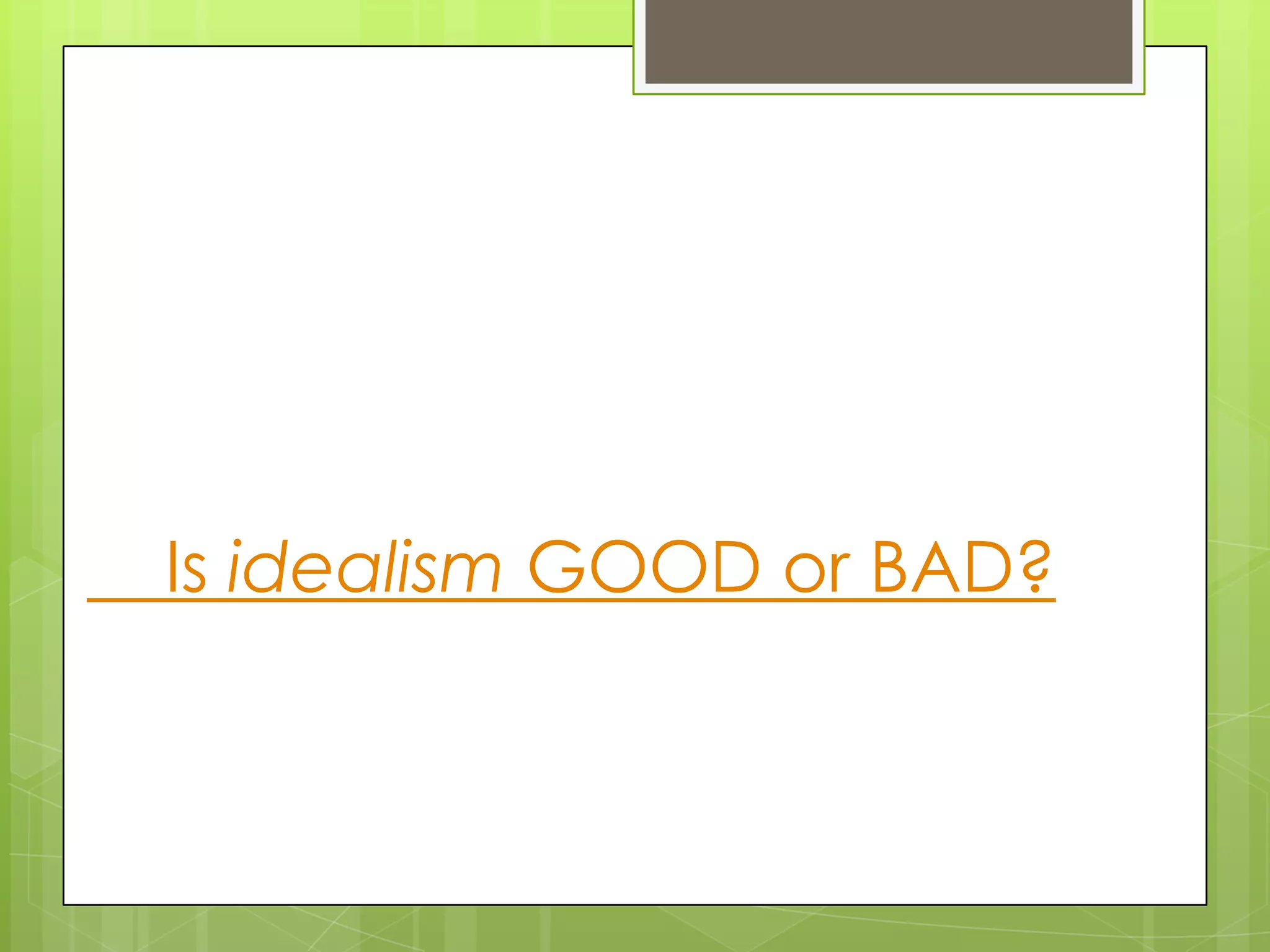Is idealism GOOD or BAD?

 