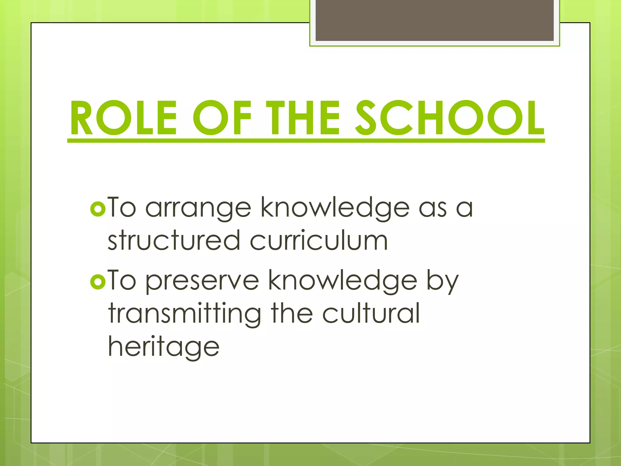 ROLE OF THE SCHOOL
To

arrange knowledge as a
structured curriculum
To preserve knowledge by
transmitting the cultural
heritage

 