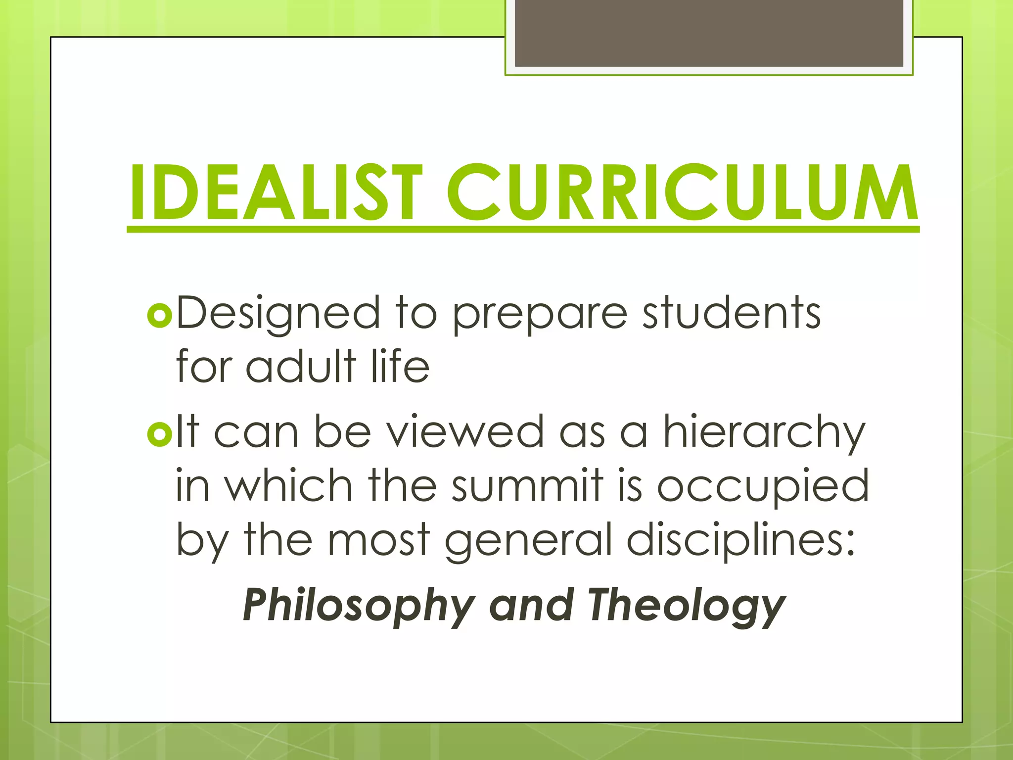 IDEALIST CURRICULUM
Designed

to prepare students
for adult life
It can be viewed as a hierarchy
in which the summit is occupied
by the most general disciplines:
Philosophy and Theology

 