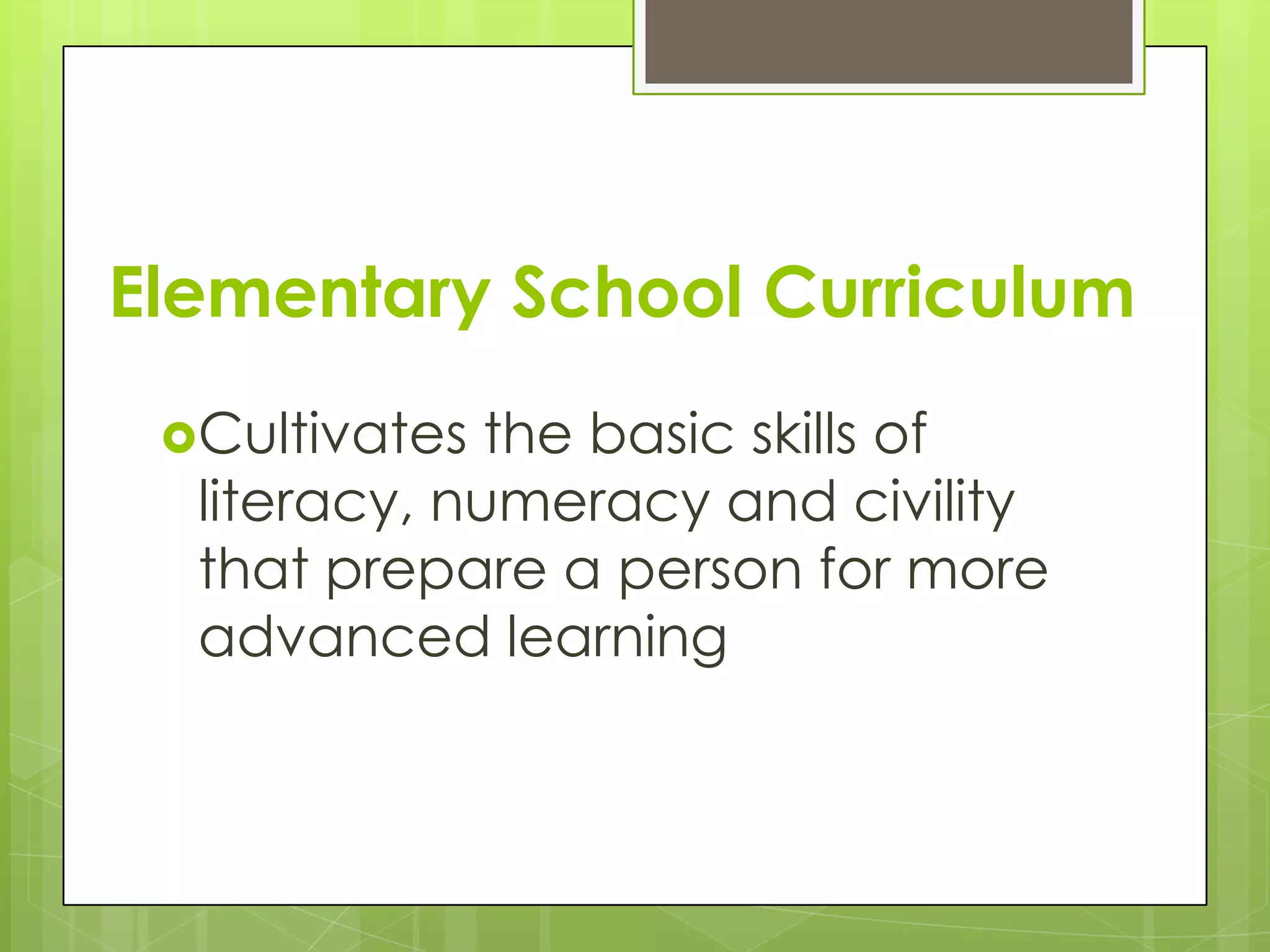 Elementary School Curriculum
Cultivates

the basic skills of
literacy, numeracy and civility
that prepare a person for more
advanced learning

 