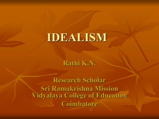 IDEALISM 
Rathi K.N. 
Research Scholar 
Sri Ramakrishna Mission 
Vidyalaya College of Education 
Coimbatore 
 