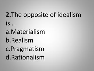 2.The opposite of idealism
is…
a.Materialism
b.Realism
c.Pragmatism
d.Rationalism
 