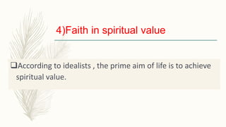 4)Faith in spiritual value
According to idealists , the prime aim of life is to achieve
spiritual value.
 