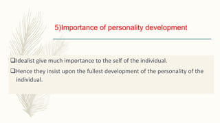 5)Importance of personality development
Idealist give much importance to the self of the individual.
Hence they insist upon the fullest development of the personality of the
individual.
 