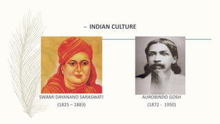 – INDIAN CULTURE
SWAMI DAYANAND SARASWATI AUROBINDO GOSH
(1825 – 1883) (1872 - 1950)
 