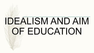 IDEALISM AND AIM
OF EDUCATION
 