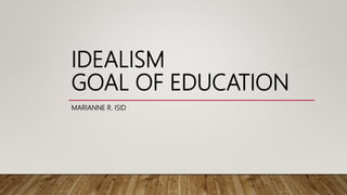 IDEALISM
GOAL OF EDUCATION
MARIANNE R. ISID
 