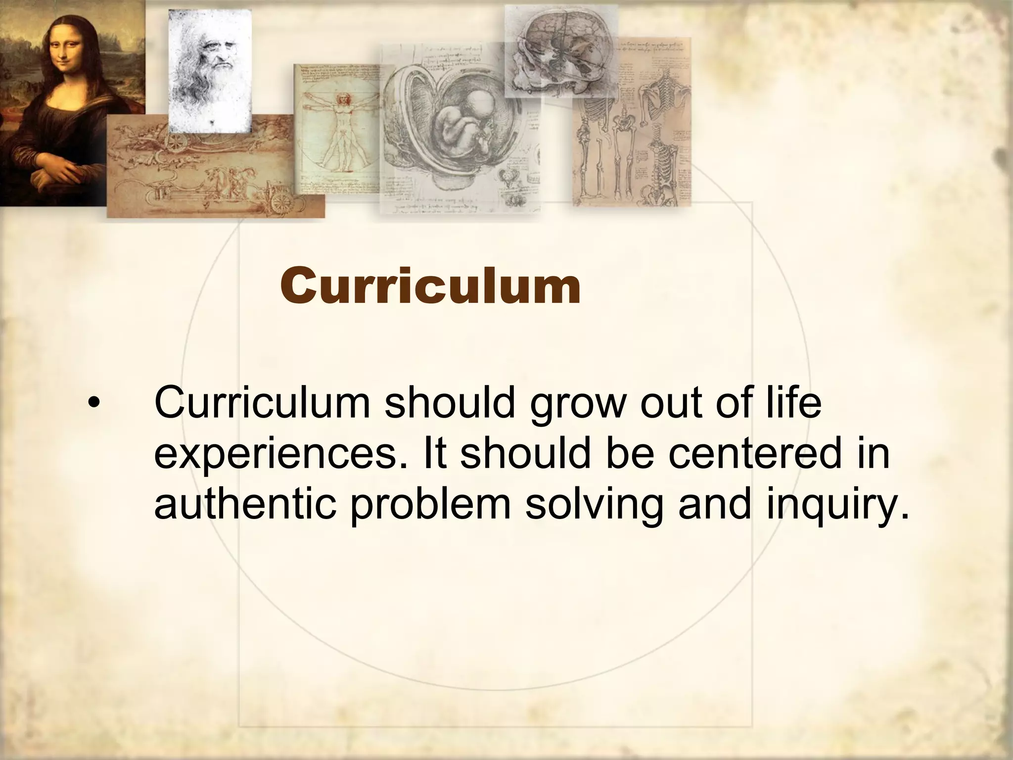 Curriculum Curriculum should grow out of life experiences. It should be centered in authentic problem solving and inquiry. 