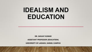 IDEALISM AND
EDUCATION
DR. SANJAY KUMAR
ASSISTANT PROFESSOR {EDUCATION}
UNIVERSITY OF LADAKH, KARGIL CAMPUS
 