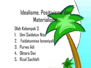 Idealisme, Positivisme dan
          Materialisme
Oleh Kelompok 3
1. Umi Saidatun Nisa
2. Faidatunnisa Isnaniyah
3. Purwo Adi
4. Oktora Dwi
5. Rizal Sachlefi
 