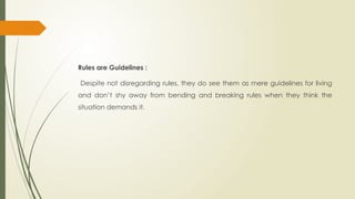 Rules are Guidelines :
Despite not disregarding rules, they do see them as mere guidelines for living
and don’t shy away from bending and breaking rules when they think the
situation demands it.
 