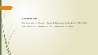 2: Moderate View
Representation of this view - Green & Bosanquet exalted view of the state
ethical institution obedience to it is obedience to ourselves.
 