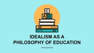 Val Daryl Anhao
IDEALISM AS A
PHILOSOPHY OF EDUCATION
 