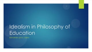 Idealism in Philosophy of
Education
REPORTER: LEVI S. OBIAS
 