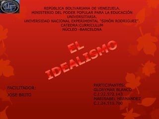REPÚBLICA BOLIVARIANA DE VENEZUELA. 
MINISTERIO DEL PODER POPULAR PARA LA EDUCACIÓN 
UNIVERSITARIA. 
UNIVERSIDAD NACIONAL EXPERIMENTAL “SIMÓN RODRIGUEZ”. 
CATEDRA:CURRICULUM 
NÚCLEO -BARCELONA 
FACILITADOR: 
JOSE BRITO 
PARTICIPANTES: 
GLORYMAR BLANCO 
C.I:22.572.143 
MARISABEL HERNANDEZ 
C.I:24.519.700 
 