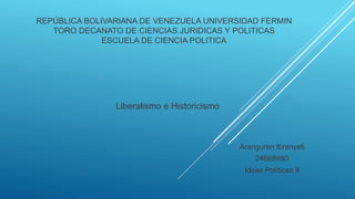 REPÚBLICA BOLIVARIANA DE VENEZUELA UNIVERSIDAD FERMIN
TORO DECANATO DE CIENCIAS JURIDICAS Y POLITICAS
ESCUELA DE CIENCIA POLITICA
Liberalismo e Historicismo
Aranguren Ibranyeli
24668980
Ideas Políticas II
 