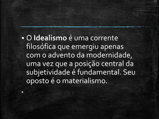  O Idealismo é uma corrente
filosófica que emergiu apenas
com o advento da modernidade,
uma vez que a posição central da
subjetividade é fundamental. Seu
oposto é o materialismo.

 