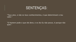 SENTENÇAS:
“Teus atos, e não os teus conhecimentos, é que determinam o teu
valor.”
“O homem pode o que ele deve, e se diz Eu não posso, é porque não
quer.”
 