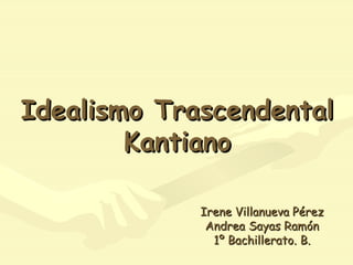 Idealismo Trascendental Kantiano Irene Villanueva Pérez Andrea Sayas Ramón 1º Bachillerato. B. 