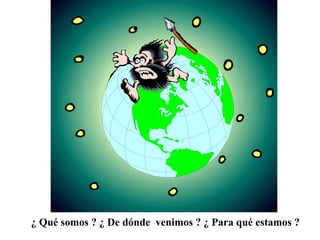 ¿ Qué somos ? ¿ De dónde  venimos ? ¿ Para qué estamos ? 