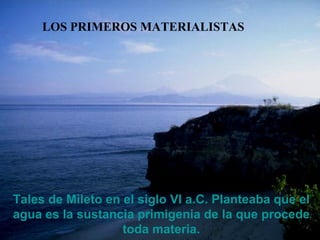 Tales de Mileto en el siglo VI a.C.  Planteaba que  el agua es la sustancia primigenia de la que procede toda materia. LOS PRIMEROS MATERIALISTAS 