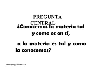 [email_address] ¿Conocemos la materia tal y como es en sí, o la materia es tal y como la conocemos?  PREGUNTA CENTRAL 