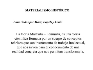 MATERIALISMO HISTÓRICO Enunciados por Marx, Engels y Lenin La teoría Marxista – Leninista, es una teoría científica formada por un cuerpo de conceptos teóricos que son instrumento de trabajo intelectual, que nos sirven para el conocimiento de una realidad concreta que nos permitan transformarla. 