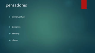 pensadores
 Immanuel Kant
 Descartes
 Berkeley
 platon
 
