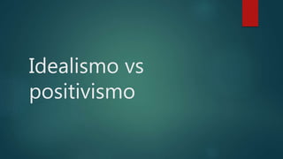 Idealismo vs
positivismo
 