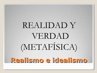 Realismo e idealismoRealismo e idealismo
REALIDAD Y
VERDAD
(METAFÍSICA)
 